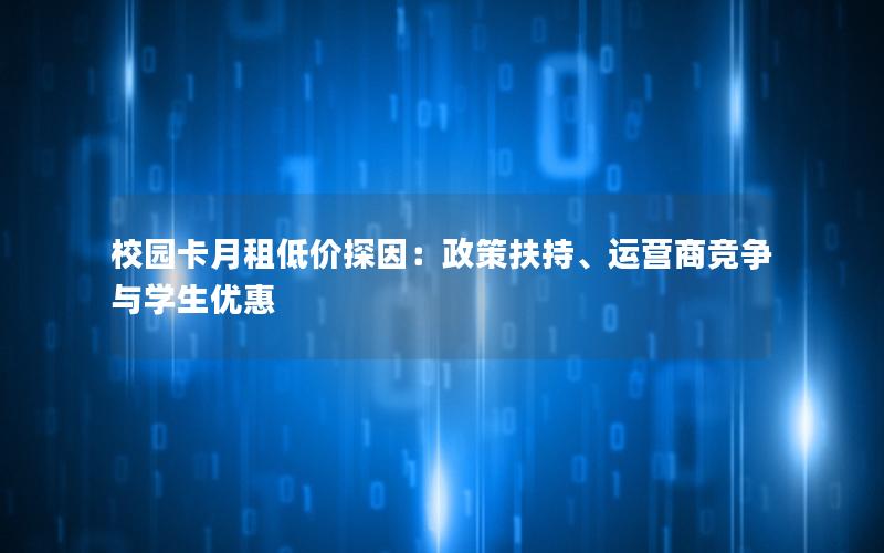 校园卡月租低价探因：政策扶持、运营商竞争与学生优惠