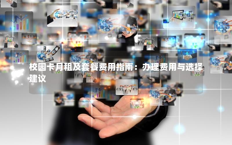 校园卡月租及套餐费用指南：办理费用与选择建议