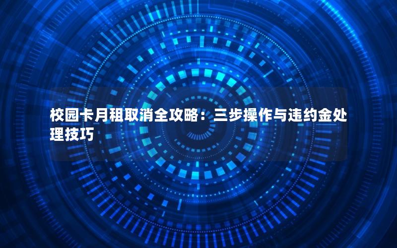 校园卡月租取消全攻略：三步操作与违约金处理技巧