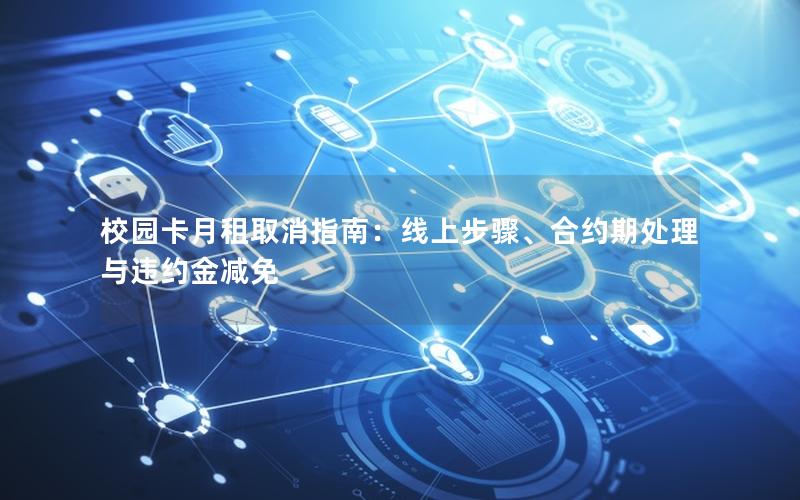 校园卡月租取消指南：线上步骤、合约期处理与违约金减免