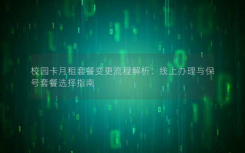 校园卡月租套餐变更流程解析：线上办理与保号套餐选择指南