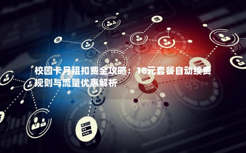校园卡月租扣费全攻略：18元套餐自动续费规则与流量优惠解析