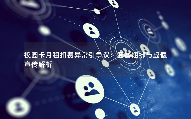 校园卡月租扣费异常引争议：套餐捆绑与虚假宣传解析