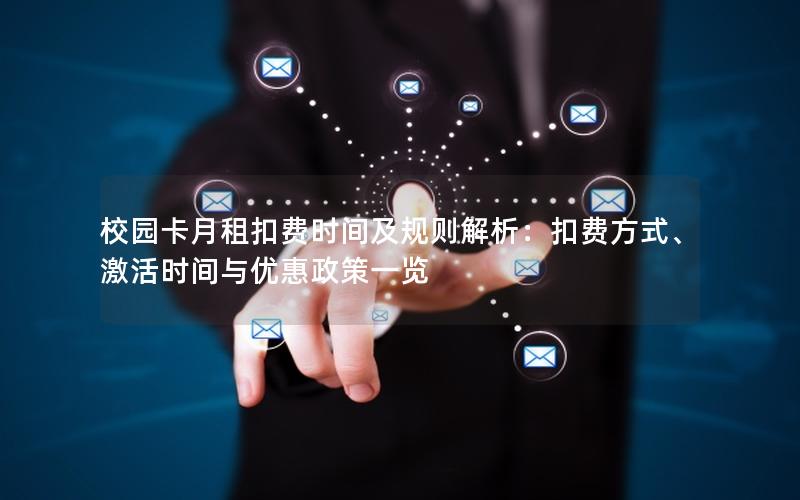 校园卡月租扣费时间及规则解析：扣费方式、激活时间与优惠政策一览