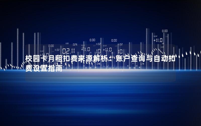 校园卡月租扣费来源解析：账户查询与自动扣费设置指南
