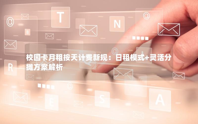 校园卡月租按天计费新规：日租模式+灵活分摊方案解析