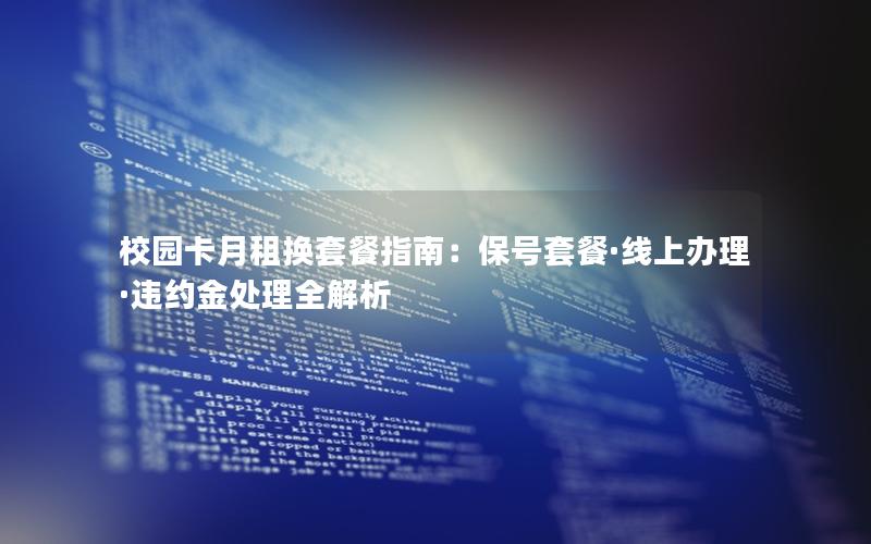 校园卡月租换套餐指南：保号套餐·线上办理·违约金处理全解析