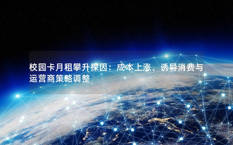 校园卡月租攀升探因：成本上涨、诱导消费与运营商策略调整