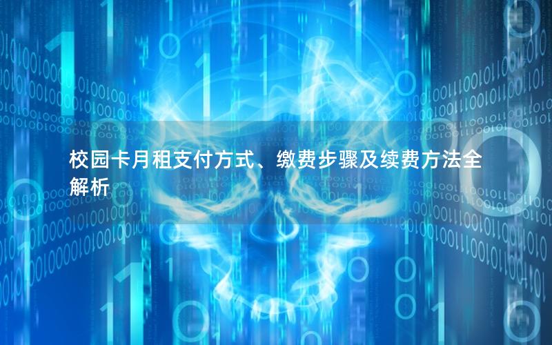 校园卡月租支付方式、缴费步骤及续费方法全解析