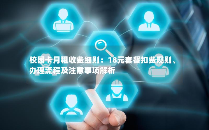 校园卡月租收费细则：18元套餐扣费规则、办理流程及注意事项解析