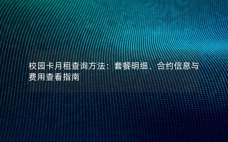 校园卡月租查询方法：套餐明细、合约信息与费用查看指南
