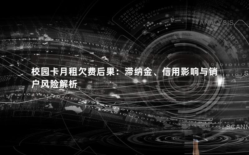 校园卡月租欠费后果：滞纳金、信用影响与销户风险解析