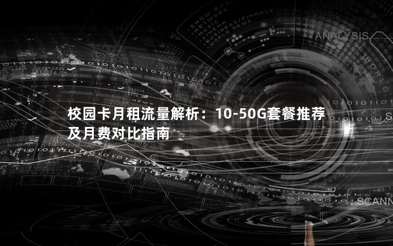 校园卡月租流量解析：10-50G套餐推荐及月费对比指南