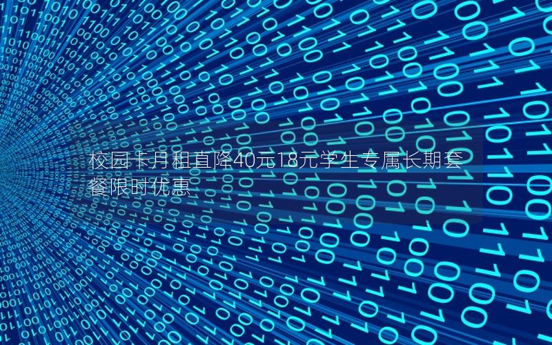 校园卡月租直降40元18元学生专属长期套餐限时优惠