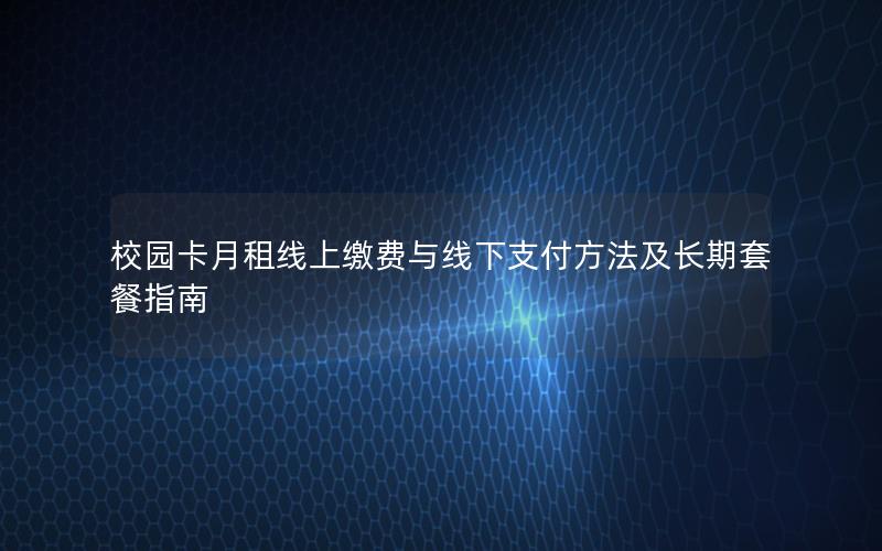 校园卡月租线上缴费与线下支付方法及长期套餐指南