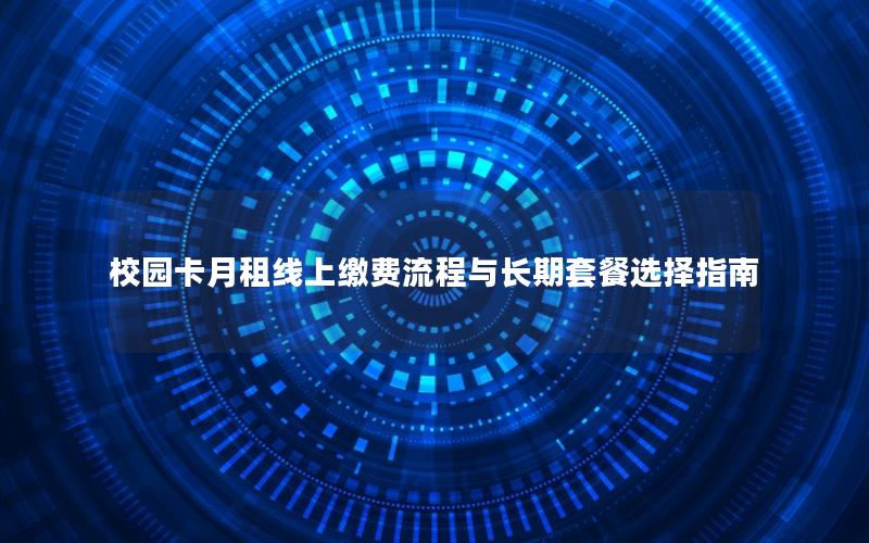 校园卡月租线上缴费流程与长期套餐选择指南