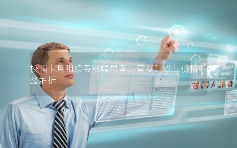 校园卡月租续费涨幅显著：套餐升级与价格调整解析