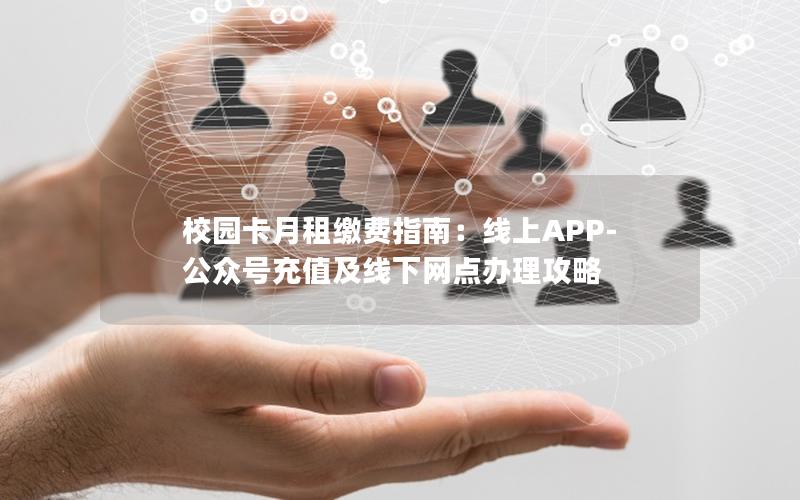 校园卡月租缴费指南：线上APP-公众号充值及线下网点办理攻略