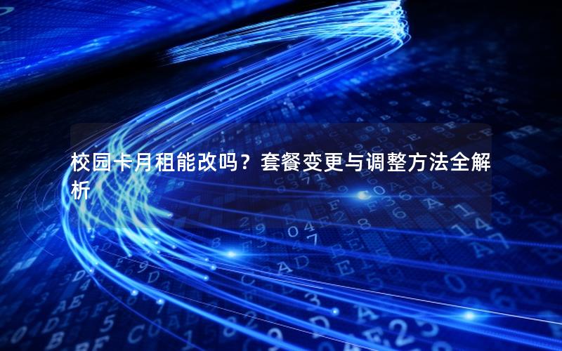 校园卡月租能改吗？套餐变更与调整方法全解析