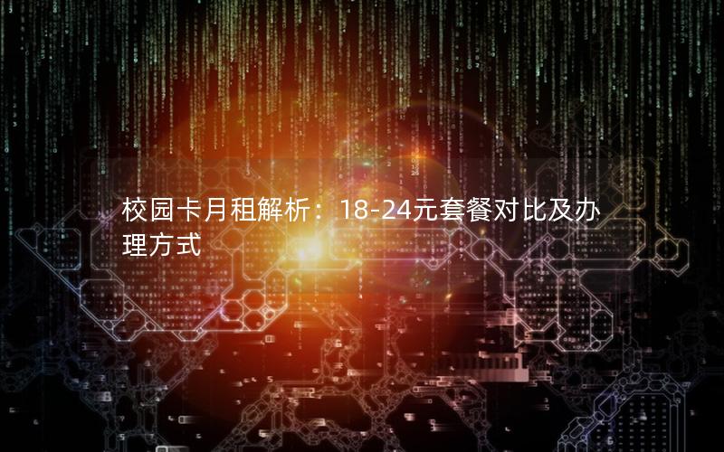 校园卡月租解析：18-24元套餐对比及办理方式