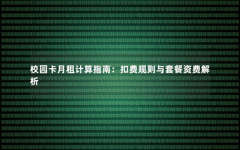 校园卡月租计算指南：扣费规则与套餐资费解析