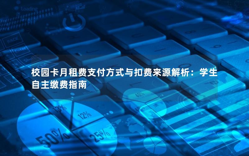 校园卡月租费支付方式与扣费来源解析：学生自主缴费指南