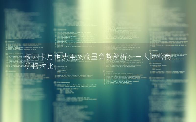 校园卡月租费用及流量套餐解析：三大运营商价格对比