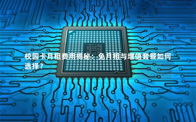 校园卡月租费用揭秘：免月租与增值套餐如何选择？