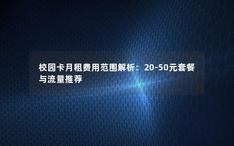 校园卡月租费用范围解析：20-50元套餐与流量推荐