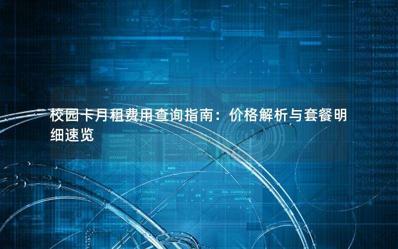 校园卡月租费用查询指南：价格解析与套餐明细速览