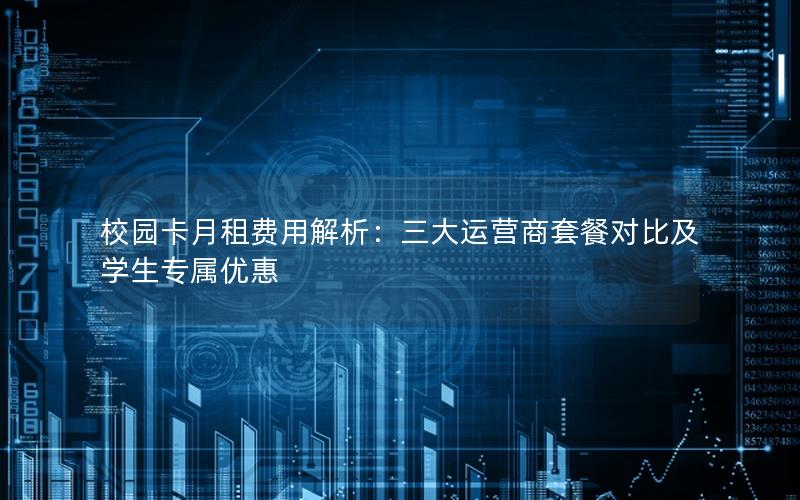 校园卡月租费用解析：三大运营商套餐对比及学生专属优惠