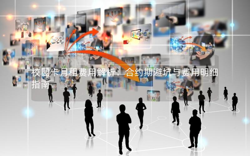 校园卡月租费用解析：合约期避坑与费用明细指南