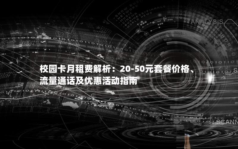 校园卡月租费解析：20-50元套餐价格、流量通话及优惠活动指南