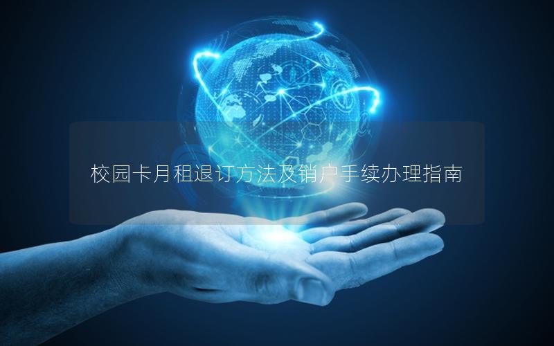 校园卡月租退订方法及销户手续办理指南