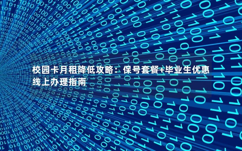 校园卡月租降低攻略：保号套餐+毕业生优惠线上办理指南