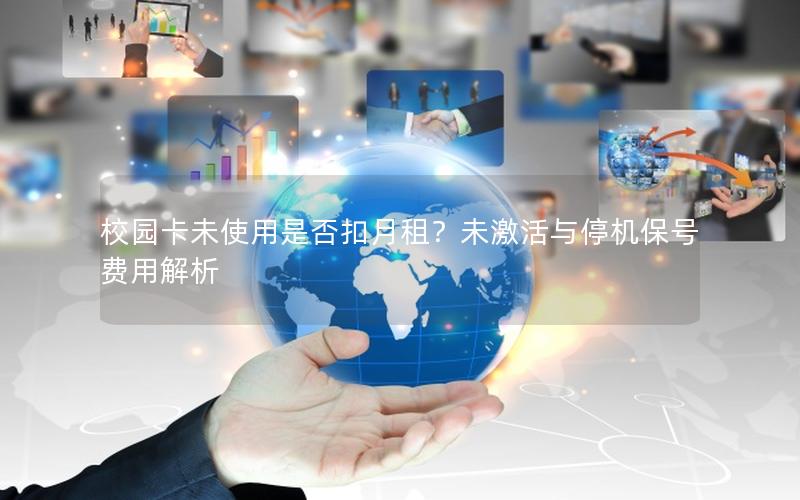 校园卡未使用是否扣月租？未激活与停机保号费用解析