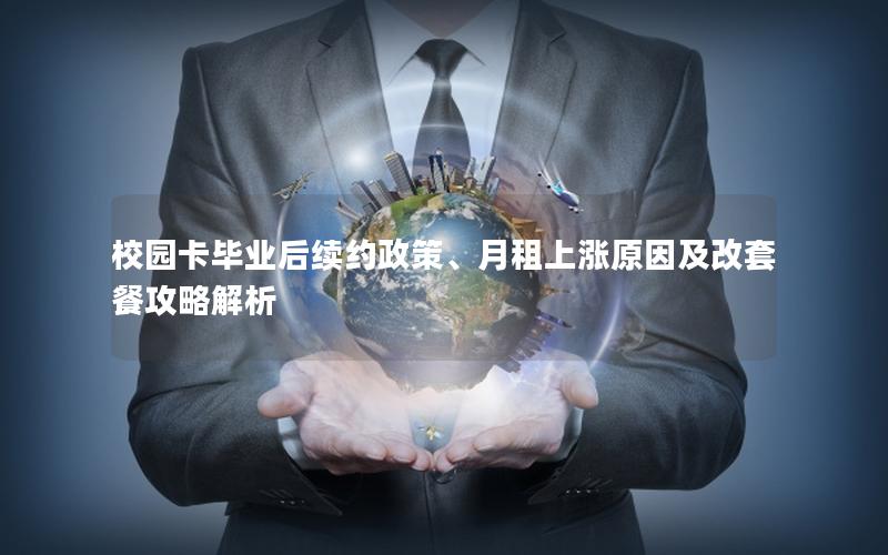 校园卡毕业后续约政策、月租上涨原因及改套餐攻略解析