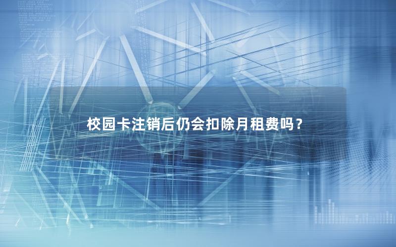 校园卡注销后仍会扣除月租费吗？