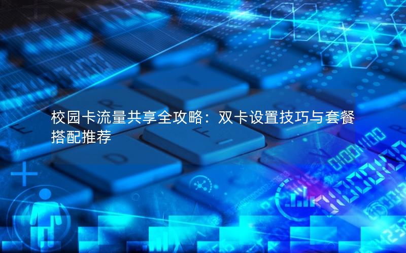 校园卡流量共享全攻略：双卡设置技巧与套餐搭配推荐