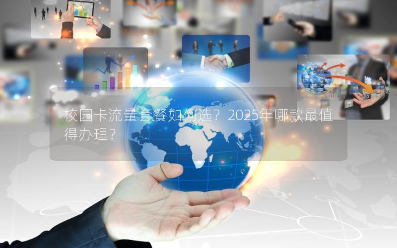 校园卡流量套餐如何选？2025年哪款最值得办理？
