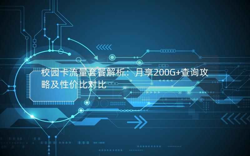 校园卡流量套餐解析：月享200G+查询攻略及性价比对比