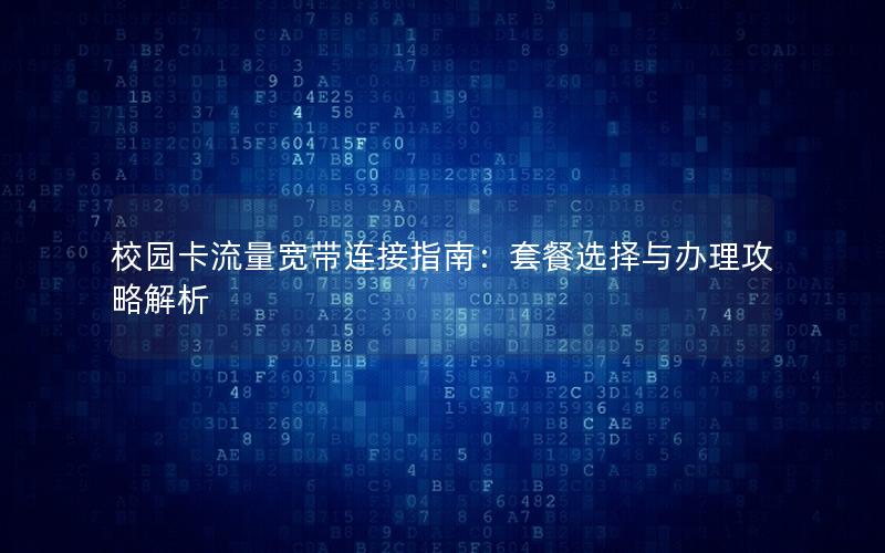 校园卡流量宽带连接指南：套餐选择与办理攻略解析