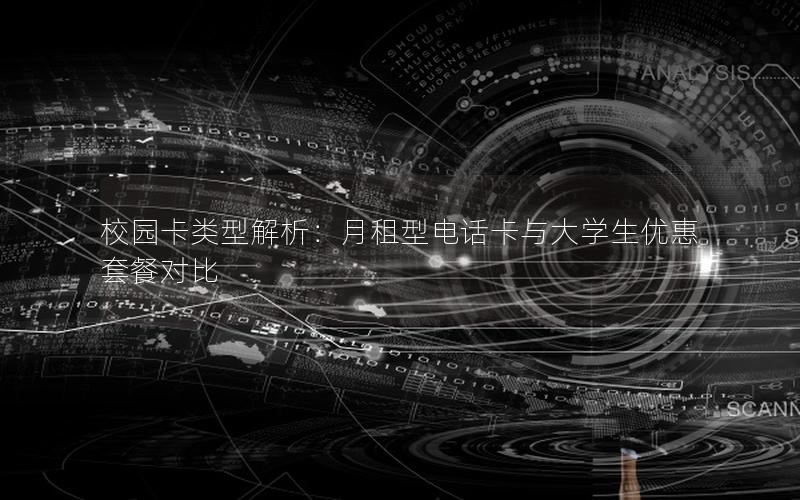 校园卡类型解析：月租型电话卡与大学生优惠套餐对比