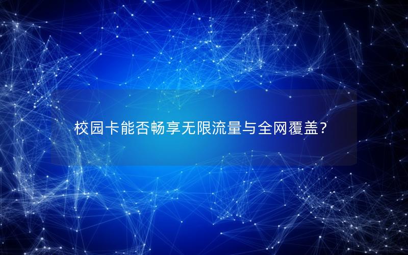 校园卡能否畅享无限流量与全网覆盖？