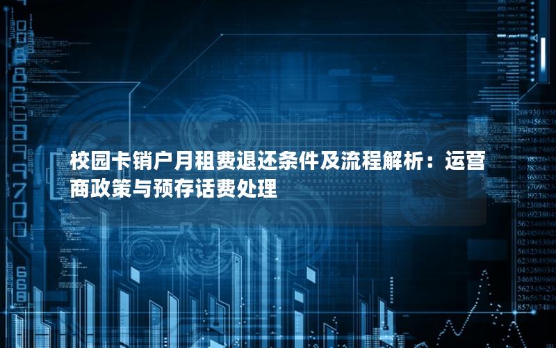 校园卡销户月租费退还条件及流程解析：运营商政策与预存话费处理