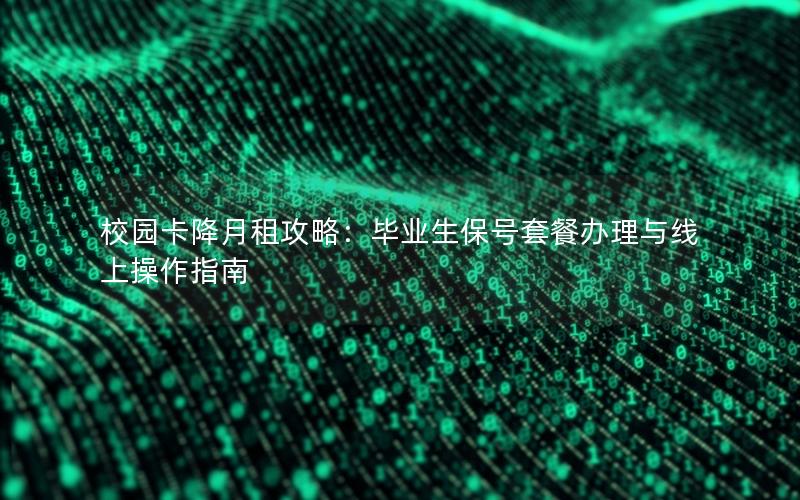 校园卡降月租攻略：毕业生保号套餐办理与线上操作指南
