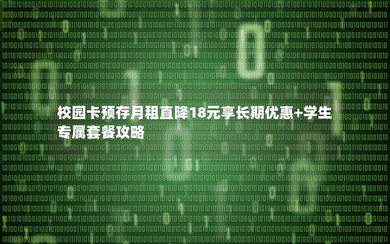 校园卡预存月租直降18元享长期优惠+学生专属套餐攻略
