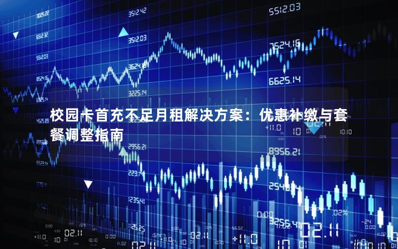 校园卡首充不足月租解决方案：优惠补缴与套餐调整指南