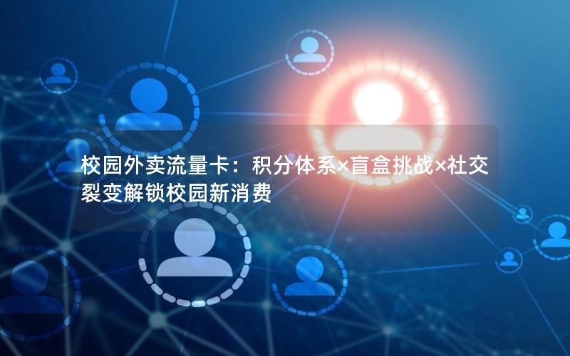校园外卖流量卡：积分体系×盲盒挑战×社交裂变解锁校园新消费