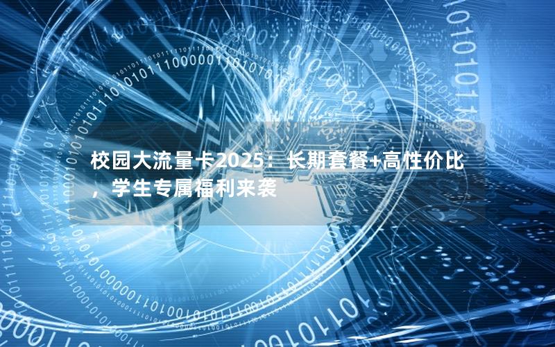 校园大流量卡2025：长期套餐+高性价比，学生专属福利来袭